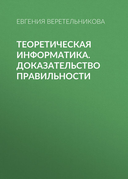 Книга Е. Л. Веретельникова, Евгения Леонидовна Веретельникова Теоретическая информатика. Доказательство правильности