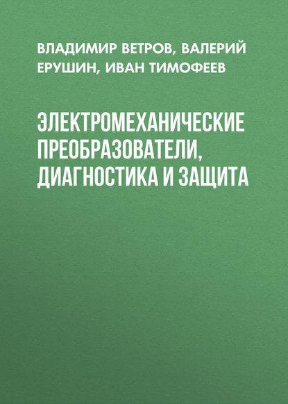 Книга Иван Тимофеев, Иван Петрович Тимофеев, Валерий Петрович Ерушин, Владимир Ильич Ветров Электромеханические преобразователи, диагностика и защита