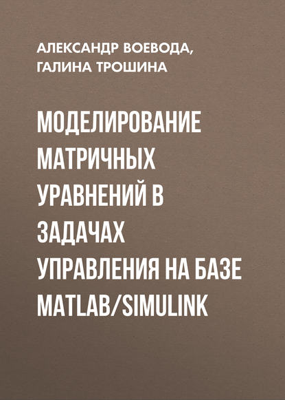 Книга Александр Воевода, Галина Васильевна Трошина, Александр Александрович Воевода Моделирование матричных уравнений в задачах управления на базе MatLab/Simulink