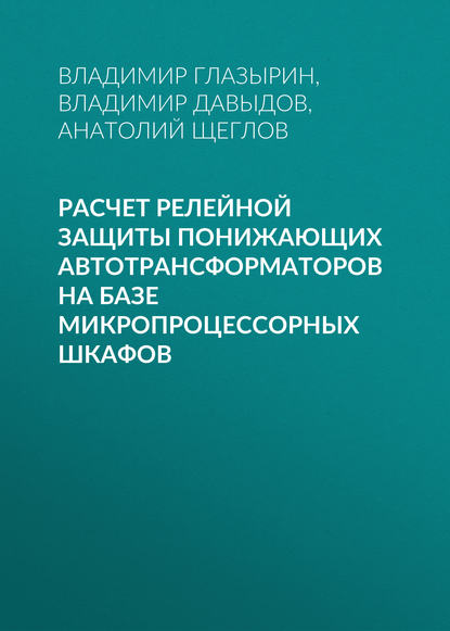 Книга А. И. Щеглов, Владимир Евлампиевич Глазырин, Анатолий Иванович Щеглов, Владимир Алексеевич Давыдов Расчет релейной защиты понижающих автотрансформаторов на базе микропроцессорных шкафов