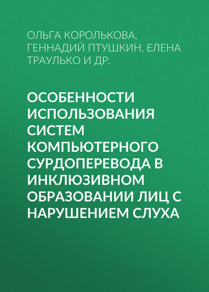 Книга Геннадий Птушкин, Ольга Олеговна Королькова, Михаил Геннадьевич Гриф, Геннадий Сергеевич Птушкин, Елена Владимировна Траулько Особенности использования систем компьютерного сурдоперевода в инклюзивном образовании лиц с нарушением слуха
