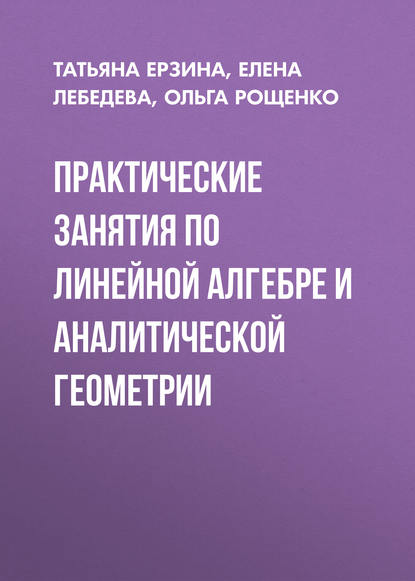 Книга Татьяна Ерзина, Татьяна Ильинична Ерзина, Елена Анатольевна Лебедева, Ольга Евгеньевна Рощенко Практические занятия по линейной алгебре и аналитической геометрии