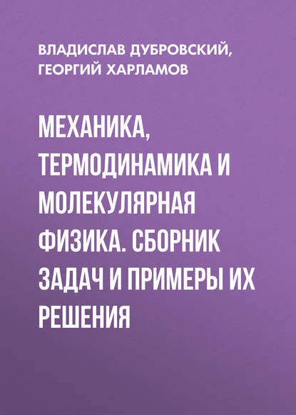 Книга В. Г. Дубровский, Владислав Георгиевич Дубровский, Георгий Владимирович Харламов Механика, термодинамика и молекулярная физика. Сборник задач и примеры их решения
