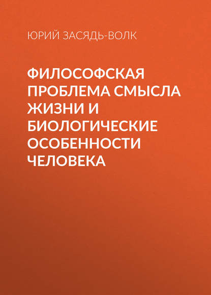 Книга Юрий Засядь-Волк, Юрий Владимирович Засядь-Волк Философская проблема смысла жизни и биологические особенности человека