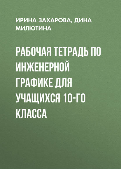 Книга Ирина Захарова, Ирина Васильевна Захарова, Дина Геннадьевна Милютина Рабочая тетрадь по инженерной графике для учащихся 10-го класса