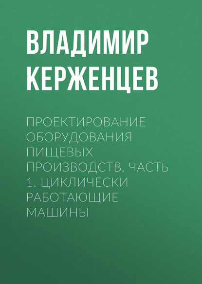 Книга Владимир Александрович Керженцев, В. А. Керженцев Проектирование оборудования пищевых производств. Часть 1. Циклически работающие машины