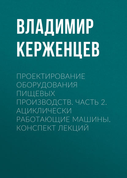 Книга Владимир Александрович Керженцев, В. А. Керженцев Проектирование оборудования пищевых производств. Часть 2. Ациклически работающие машины. Конспект лекций
