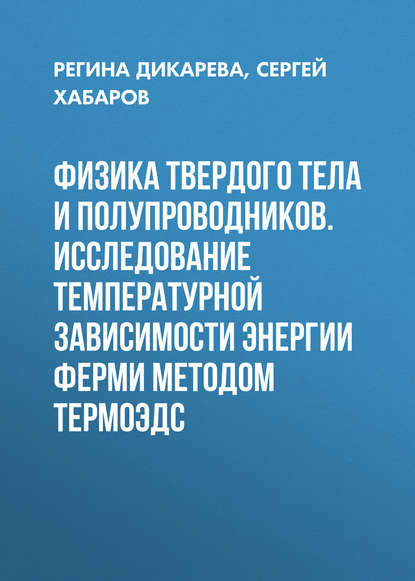 Книга Регина Дикарева, Регина Петровна Дикарева, Сергей Павлович Хабаров Физика твердого тела и полупроводников. Исследование температурной зависимости энергии Ферми методом термоЭДС