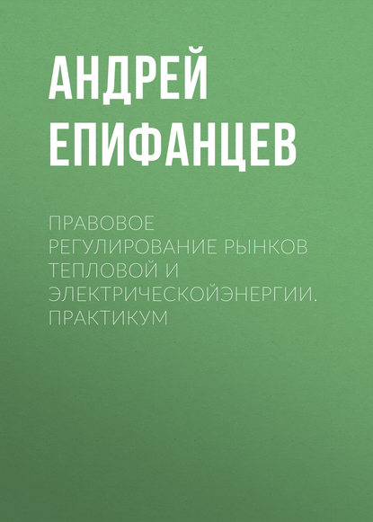 Книга Андрей Епифанцев, Андрей Владиславович Епифанцев Правовое регулирование рынков тепловой и электрическойэнергии. Практикум
