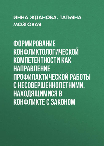 Книга Инна Жданова, Инна Валерьевна Жданова, Татьяна Павловна Мозговая Формирование конфликтологической компетентности как направление профилактической работы с несовершеннолетними, находящимися в конфликте с законом