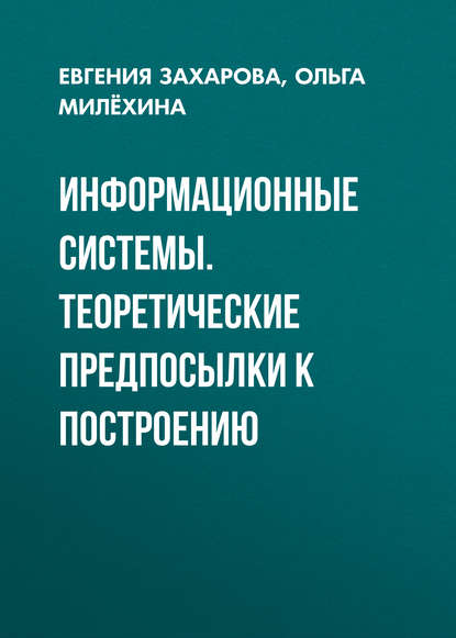 Книга Евгения Захарова, Ольга Викторовна Милёхина, Евгения Яковлевна Захарова Информационные системы. Теоретические предпосылки к построению