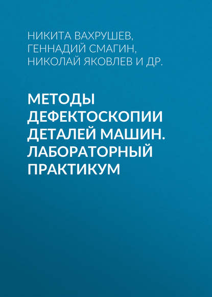 Книга Николай Яковлев, Николай Дмитриевич Яковлев, Никита Викторович Вахрушев, Геннадий Иванович Смагин, Егор Александрович Зверев Методы дефектоскопии деталей машин. Лабораторный практикум