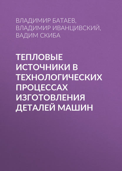 Книга В. А. Батаев, Владимир Андреевич Батаев, Владимир Владимирович Иванцивский, Вадим Юрьевич Скиба Тепловые источники в технологических процессах изготовления деталей машин