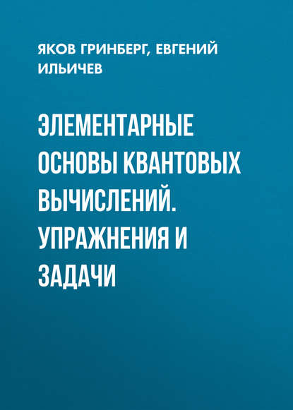 Книга Евгений Вячеславович Ильичев, Яков Гринберг, Яков Симхонович Гринберг Элементарные основы квантовых вычислений. Упражнения и задачи