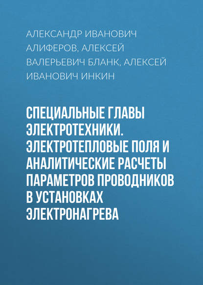 Книга Александр Иванович Алиферов, Алексей Иванович Инкин, Алексей Валерьевич Бланк Специальные главы электротехники. Электротепловые поля и аналитические расчеты параметров проводников в установках электронагрева