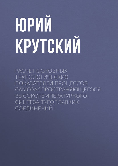 Книга Юрий Леонидович Крутский, Ю. Л. Крутский Расчет основных технологических показателей процессов самораспространяющегося высокотемпературного синтеза тугоплавких соединений