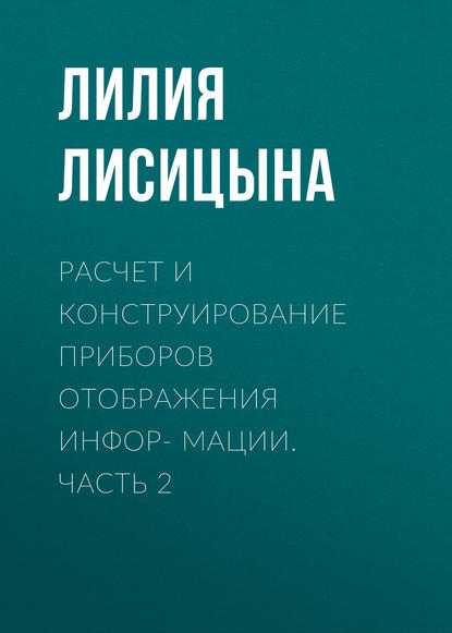 Книга Л. И. Лисицына, Лилия Ивановна Лисицына Расчет и конструирование приборов отображения инфор- мации. Часть 2