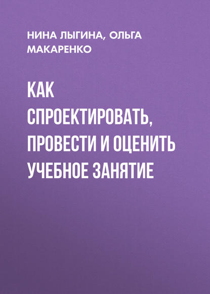 Книга Ольга Макаренко, Нина Ивановна Лыгина, Ольга Викторовна Макаренко Как спроектировать, провести и оценить учебное занятие