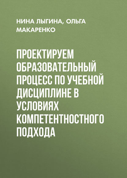 Книга Ольга Макаренко, Нина Ивановна Лыгина, Ольга Викторовна Макаренко Проектируем образовательный процесс по учебной дисциплине в условиях компетентностного подхода