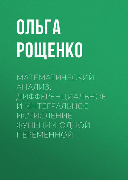 Книга О. Е. Рощенко, Ольга Евгеньевна Рощенко Математический анализ. Дифференциальное и интегральное исчисление функции одной переменной