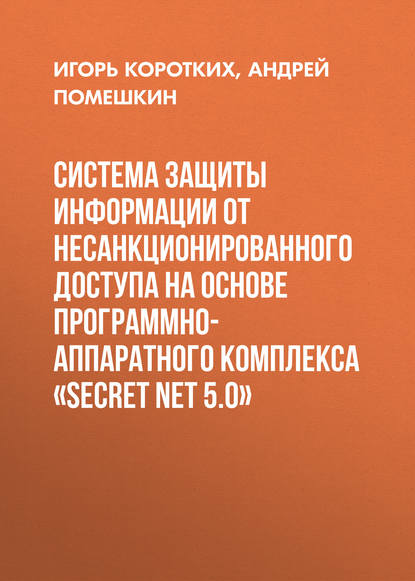 Книга Андрей Помешкин, Андрей Александрович Помешкин, Игорь Валерьевич Коротких Система защиты информации от несанкционированного доступа на основе программно-аппаратного комплекса «SECRET NET 5.0»