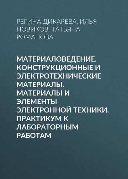Книга Регина Дикарева, Татьяна Сергеевна Романова, Регина Петровна Дикарева, Илья Леонидович Новиков Материаловедение. Конструкционные и электротехнические материалы. Материалы и элементы электронной техники. Практикум к лабораторным работам