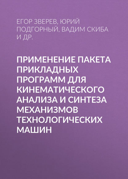 Книга В. Ю. Скиба, Егор Александрович Зверев, Вадим Юрьевич Скиба, Юрий Ильич Подгорный, Татьяна Геннадьевна Мартынова Применение пакета прикладных программ для кинематического анализа и синтеза механизмов технологических машин