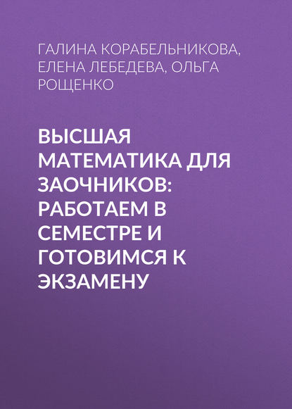 Книга Е. А. Лебедева, Елена Анатольевна Лебедева, Ольга Евгеньевна Рощенко, Галина Борисовна Корабельникова Высшая математика для заочников: работаем в семестре и готовимся к экзамену