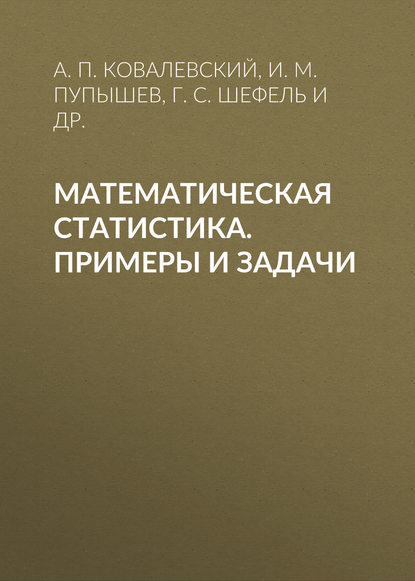 Книга И. М. Пупышев, Артем Павлович Ковалевский, Илья Михайлович Пупышев, Григорий Самуилович Шефель, Михаил Юлианович Васильчик, Владислав Владимирович Хаблов, Татьяна Вильевна Тренева Математическая статистика. Примеры и задачи