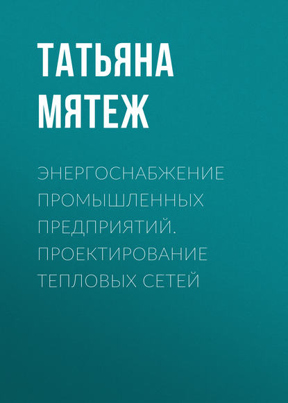Книга Т. В. Мятеж, Татьяна Владимировна Мятеж Энергоснабжение промышленных предприятий. Проектирование тепловых сетей