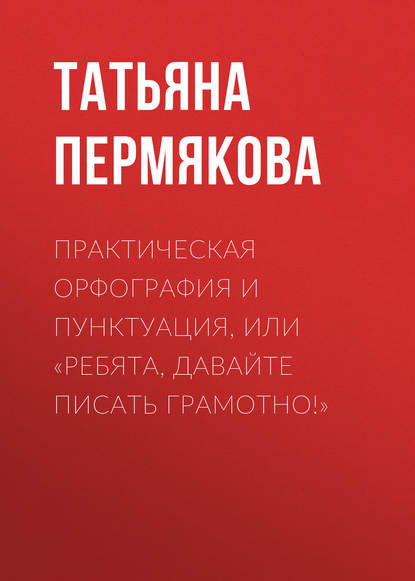 Книга Татьяна Николаевна Пермякова, Т. Н. Пермякова Практическая орфография и пунктуация, или «Ребята, давайте писать грамотно!»