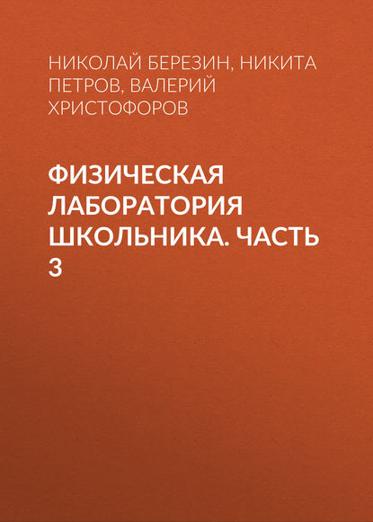 Книга Николай Юрьевич Березин, Никита Юрьевич Петров, Валерий Владимирович Христофоров, Н. Ю. Березин Физическая лаборатория школьника. Часть 3