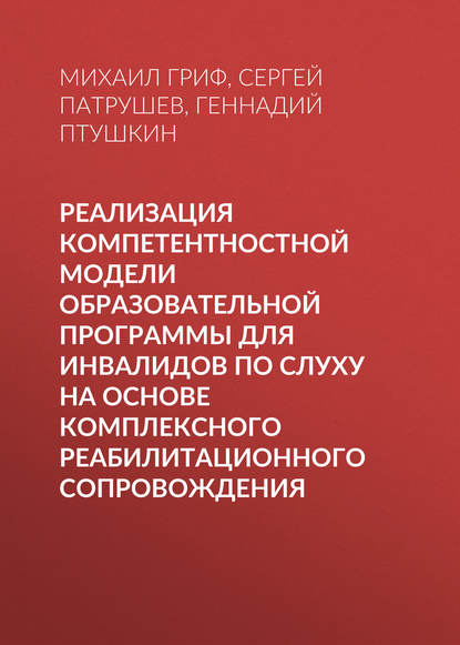 Книга Геннадий Птушкин, Михаил Геннадьевич Гриф, Геннадий Сергеевич Птушкин, Сергей Борисович Патрушев Реализация компетентностной модели образовательной программы для инвалидов по слуху на основе комплексного реабилитационного сопровождения