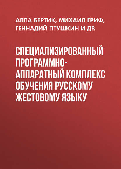 Книга Геннадий Птушкин, Михаил Геннадьевич Гриф, Алла Абрамовна Бертик, Геннадий Сергеевич Птушкин, Сергей Борисович Патрушев Специализированный программно-аппаратный комплекс обучения русскому жестовому языку