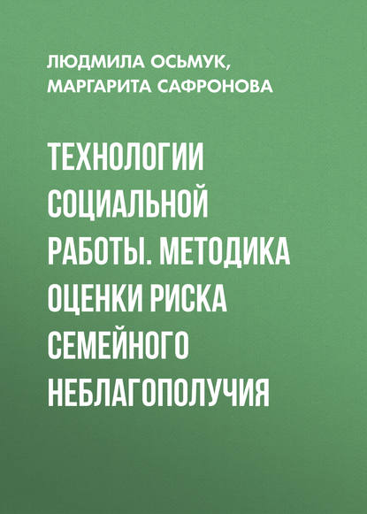 Книга Людмила Осьмук, Людмила Алексеевна Осьмук, Маргарита Викторовна Сафронова Технологии социальной работы. Методика оценки риска семейного неблагополучия
