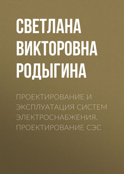 Книга С. В. Родыгина, Светлана Викторовна Родыгина Проектирование и эксплуатация систем электроснабжения. Проектирование СЭС