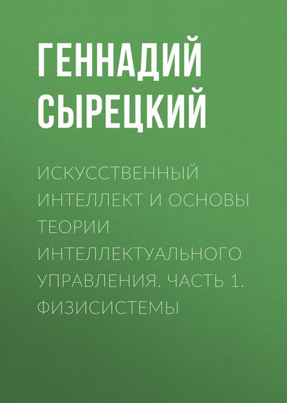 Книга Геннадий Сырецкий, Геннадий Александрович Сырецкий Искусственный интеллект и основы теории интеллектуального управления. Часть 1. Физисистемы