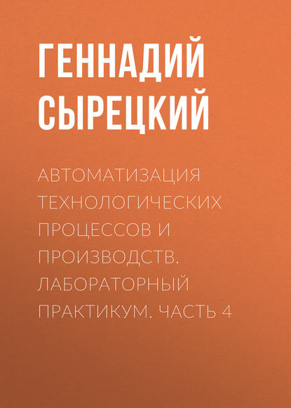 Книга Геннадий Сырецкий, Геннадий Александрович Сырецкий Автоматизация технологических процессов и производств. Лабораторный практикум. Часть 4