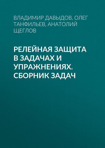 Книга А. И. Щеглов, Олег Вадимович Танфильев, Анатолий Иванович Щеглов, Владимир Алексеевич Давыдов Релейная защита в задачах и упражнениях. Сборник задач