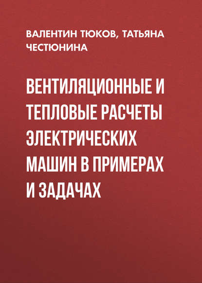 Книга Т. В. Честюнина, Татьяна Викторовна Честюнина, Валентин Андреевич Тюков Вентиляционные и тепловые расчеты электрических машин в примерах и задачах