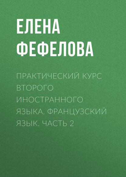 Книга Елена Сергеевна Фефелова, Е. С. Фефелова Практический курс второго иностранного языка. Французский язык. Часть 2