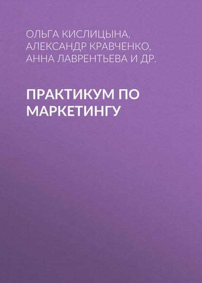 Книга О. А. Кислицына, Ольга Анатольевна Кислицына, Анна Владимировна Лаврентьева, Александр Васильевич Кравченко, Вера Константиновна Стародубцева Практикум по маркетингу