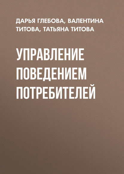 Книга Татьяна Титова, Валентина Алексеевна Титова, Татьяна Владимировна Титова, Дарья Владимировна Глебова Управление поведением потребителей