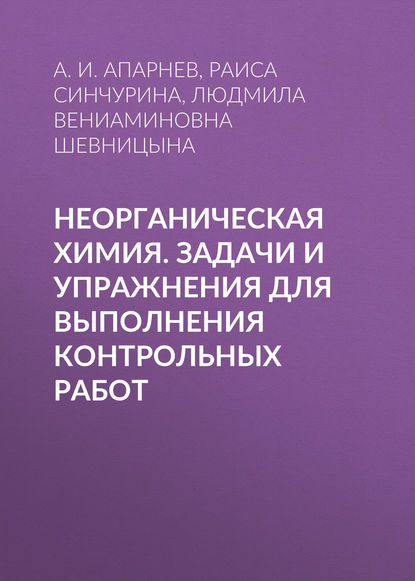 Книга А. И. Апарнев, Александр Иванович Апарнев, Людмила Вениаминовна Шевницына, Раиса Ефимовна Синчурина Неорганическая химия. Задачи и упражнения для выполнения контрольных работ