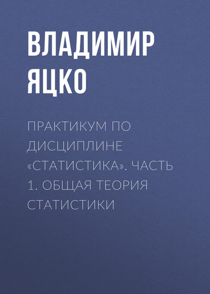 Книга В. А. Яцко, Владимир Александрович Яцко Практикум по дисциплине «Статистика». Часть 1. Общая теория статистики