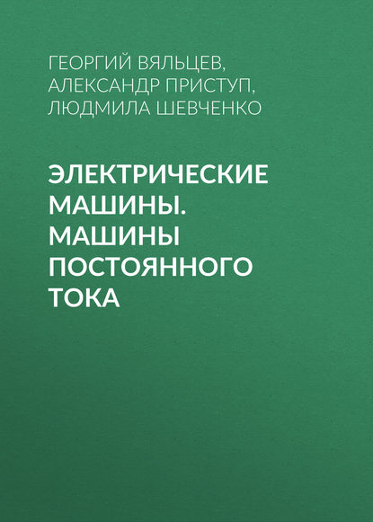 Книга А. Г. Приступ, Александр Георгиевич Приступ, Георгий Бенцианович Вяльцев, Людмила Григорьевна Шевченко Электрические машины. Машины постоянного тока