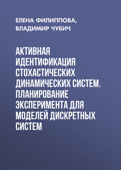 Книга Е. В. Филиппова, Владимир Михайлович Чубич, Елена Владимировна Филиппова Активная идентификация стохастических динамических систем. Планирование эксперимента для моделей дискретных систем