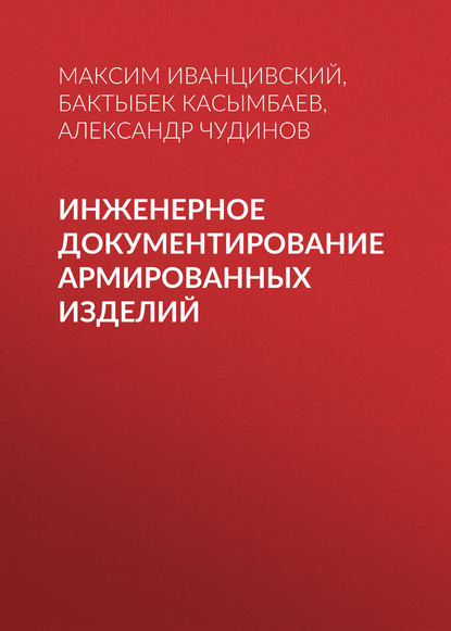 Книга Бактыбек Адашович Касымбаев, Александр Васильевич Чудинов, Максим Владимирович Иванцивский, Б. А. Касымбаев Инженерное документирование армированных изделий