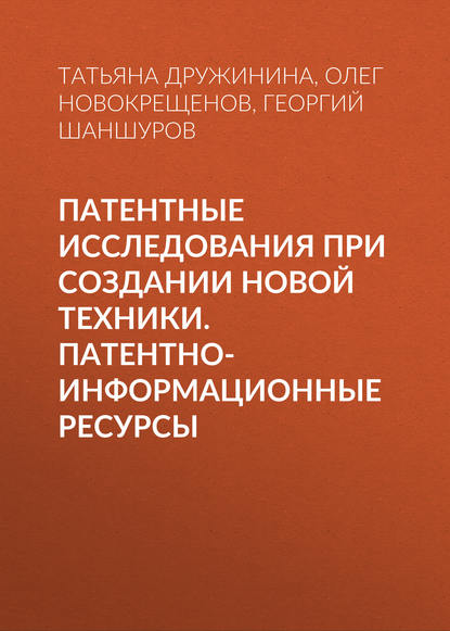 Книга Т. В. Дружинина, Георгий Алексеевич Шаншуров, Татьяна Витальевна Дружинина, Олег Иванович Новокрещенов Патентные исследования при создании новой техники. Патентно-информационные ресурсы
