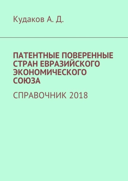 Книга Андрей Дмитриевич Кудаков ПАТЕНТНЫЕ ПОВЕРЕННЫЕ СТРАН ЕВРАЗИЙСКОГО ЭКОНОМИЧЕСКОГО СОЮЗА. СПРАВОЧНИК 2018